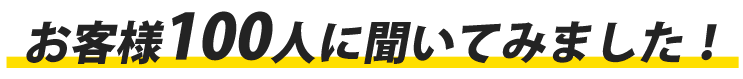 お客様100人に聞いてみました!